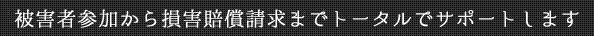 被害者参加から損害賠償請求までトータルでサポートします