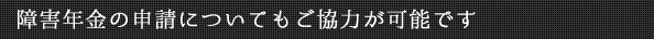 障害年金の申請についてもご協力が可能です