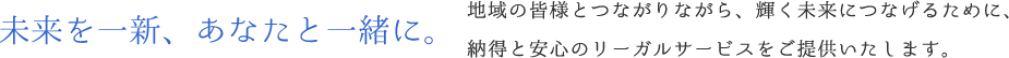 あなたの笑顔を第一に。地域の皆様とつながりながら、輝く未来につなげるために、納得と安心のリーガルサービスをご提供いたします。