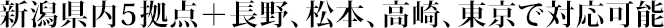 新潟県、長野県、群馬県、東京都に9つの拠点で対応可能